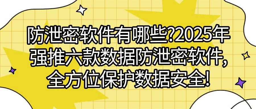 2025必备！六款超好用的数据防泄密软件分享，数据保密新神器！(图1)