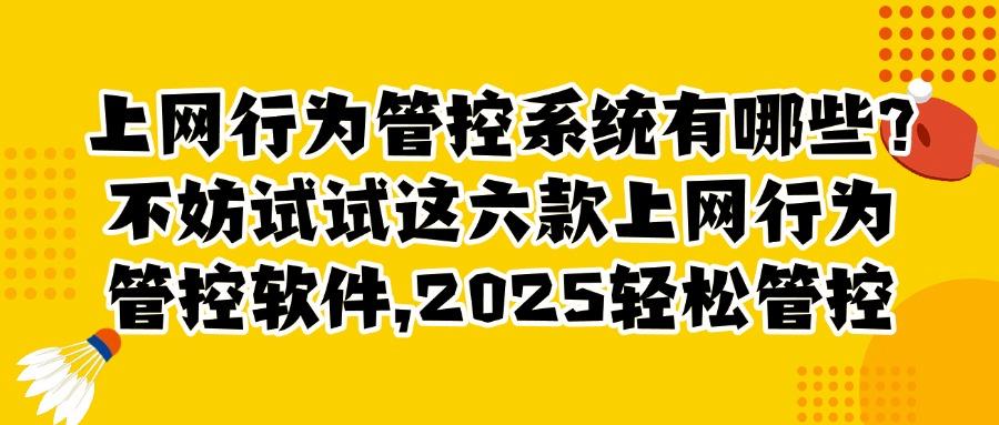 上网行为管控软件哪个好？2025真心安利六款宝藏级上网行为管控软件！(图1)