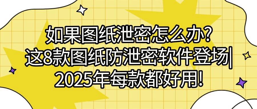 设计图纸如何防止泄密？2025安利8款全面图纸防泄密软件，总有一款适合你(图1)