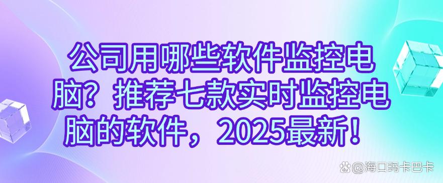 公司用哪些软件监控电脑？推荐七款实时监控电脑的软件！(图1)
