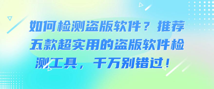 如何检测盗版软件?推荐五款超实用的盗版软件检测工具,码住啦!(图1) 如何检测盗版软件?推荐五款超实用的盗版软件检测工具,码住啦!(图1)