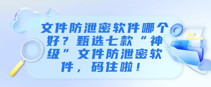 文件防泄密软件哪个好?甄选七款“神级”文件防泄密软件!(图1) 文件防泄密软件哪个好?甄选七款“神级”文件防泄密软件!(图1)