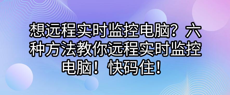 想远程实时监控电脑？六种方法教你远程实时监控电脑！(图1)