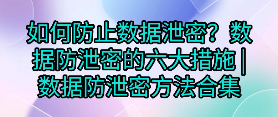 如何防止数据泄密?数据防泄密的六大措施,码住学起来!(图1) 如何防止数据泄密?数据防泄密的六大措施,码住学起来!(图1)