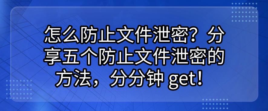 怎么防止文件泄密？分享五个防止文件泄密的方法，分分钟学会！(图1)