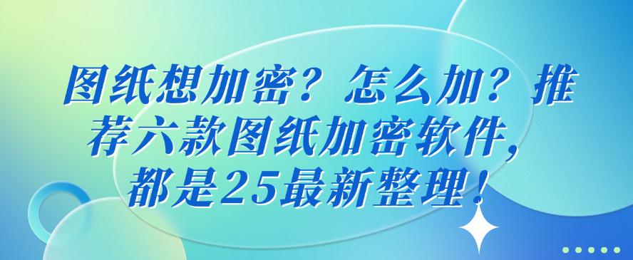 图纸想加密?怎么加?推荐六款图纸加密软件,25最新整理!(图1) 图纸想加密?怎么加?推荐六款图纸加密软件,25最新整理!(图1)