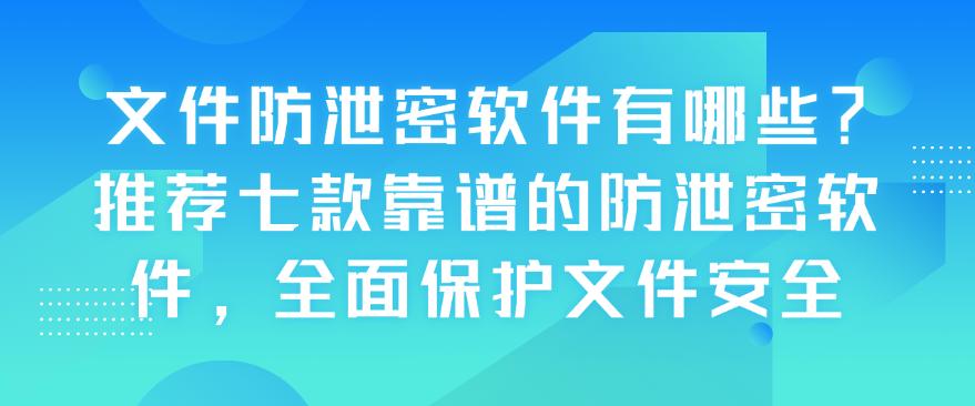 文件防泄密软件有哪些?推荐七款靠谱的防泄密软件,保护文件安全(图1) 文件防泄密软件有哪些?推荐七款靠谱的防泄密软件,保护文件安全(图1)