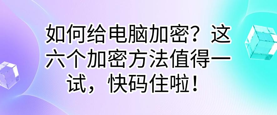 如何给电脑加密？这六个加密方法值得一试，快收藏！(图1)