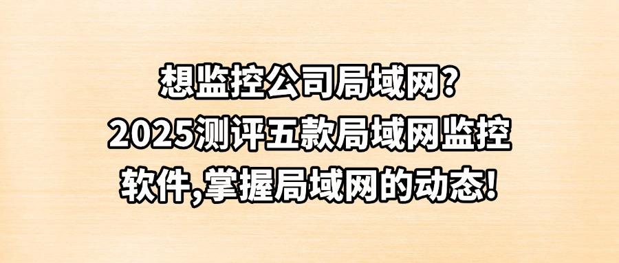2025 年五款主流局域网监控软件推荐,原来局域网监控这么简单(图1) 2025 年五款主流局域网监控软件推荐,原来局域网监控这么简单(图1)