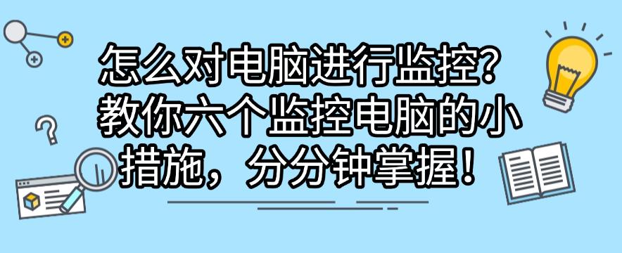 怎么对电脑进行监控？教你六个监控电脑的小措施，分分钟学会！(图1)