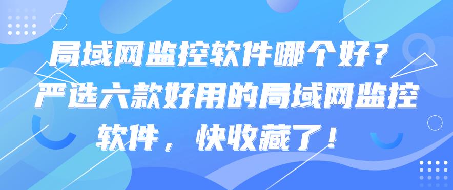 局域网监控软件哪个好?严选六款好用的局域网监控软件,码住!(图1) 局域网监控软件哪个好?严选六款好用的局域网监控软件,码住!(图1)