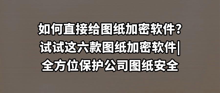 想要给图纸加密?2025年这六款图纸加密软件千万不能错过(图1) 想要给图纸加密?2025年这六款图纸加密软件千万不能错过(图1)