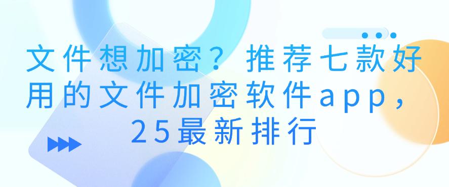 文件想加密?推荐七款好用的文件加密软件app,25最新(图1) 文件想加密?推荐七款好用的文件加密软件app,25最新(图1)