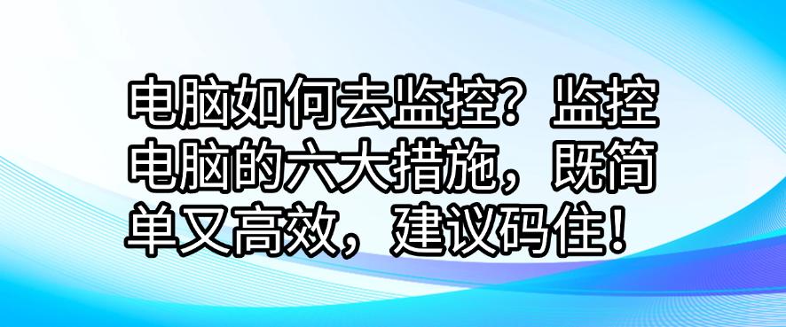 电脑如何去监控?监控电脑的六大措施,既简单又高效!(图1) 电脑如何去监控?监控电脑的六大措施,既简单又高效!(图1)