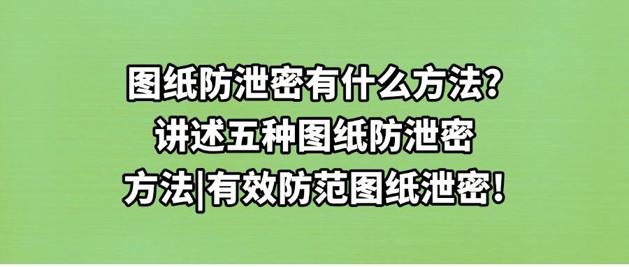 图纸如何防止防泄密?挑选五种图纸防泄密方法如何避免风险(图1) 图纸如何防止防泄密?挑选五种图纸防泄密方法如何避免风险(图1)