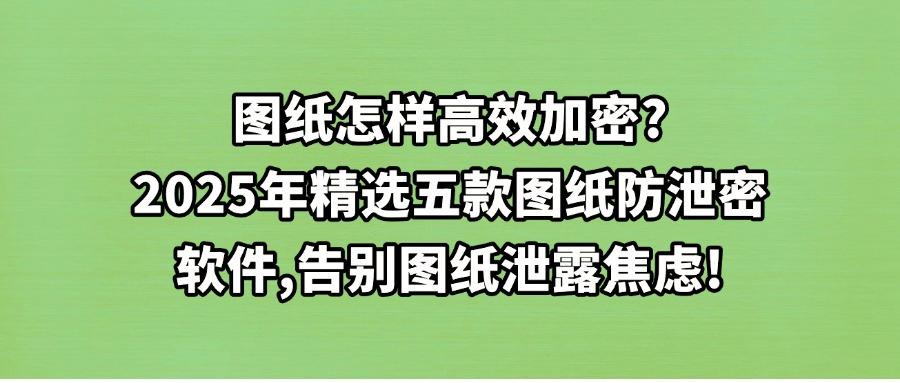 图纸防泄密怎么防护?2025实时测评五款图纸防泄密软件(非常好用)(图1) 图纸防泄密怎么防护?2025实时测评五款图纸防泄密软件(非常好用)(图1)