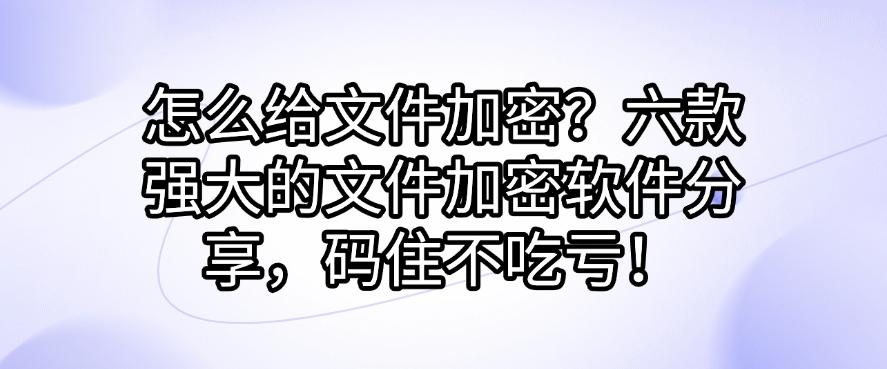 怎么给文件加密?六款强大的文件加密软件分享,码住啦!(图1) 怎么给文件加密?六款强大的文件加密软件分享,码住啦!(图1)