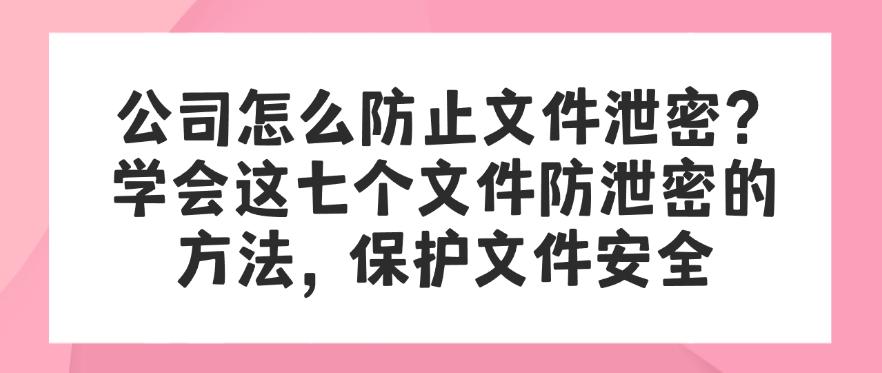 公司怎么防止文件泄密?学会这七个文件防泄密的方法,文件安全妥妥的(图1) 公司怎么防止文件泄密?学会这七个文件防泄密的方法,文件安全妥妥的(图1)