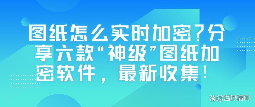 图纸怎么实时加密?分享六款“神级”图纸加密软件,25最新收集!(图1) 图纸怎么实时加密?分享六款“神级”图纸加密软件,25最新收集!(图1)