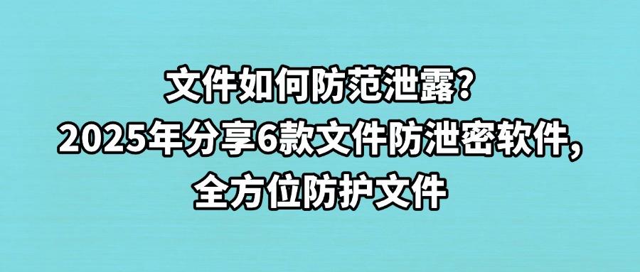 如何全方面保护文件？2025推荐6款文件防泄密软件｜企业必备软件(图1)