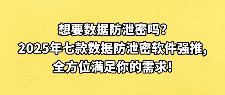 想要数据防泄密，可以试试这七款数据防泄密软件，2025公认好用(图1)
