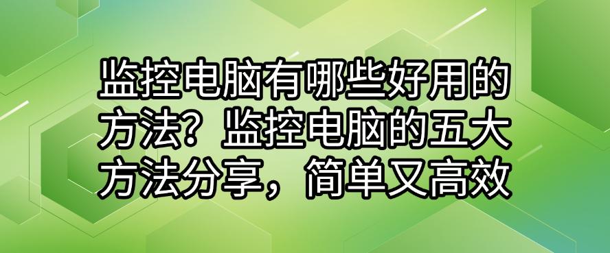 监控电脑有哪些好用的方法？监控电脑的五大方法分享，简单高效(图1)