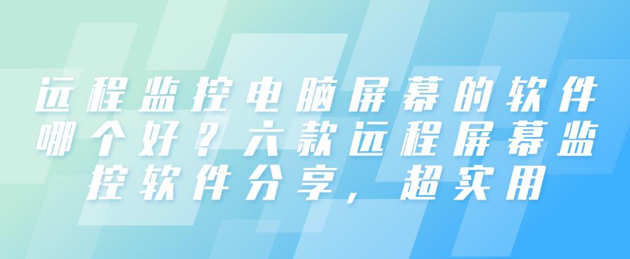 远程监控电脑屏幕的软件哪个好？六款远程屏幕监控软件分享！(图1)