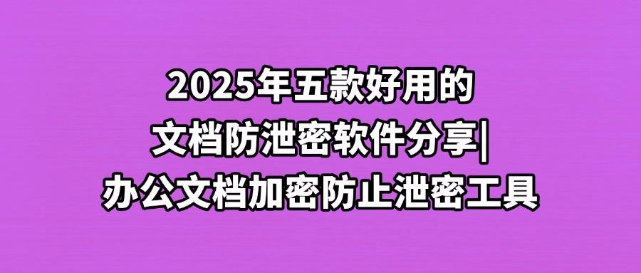 2025年备受关注的五款文档防泄密软件|办公文档防泄密软件分享(图1) 2025年备受关注的五款文档防泄密软件|办公文档防泄密软件分享(图1)