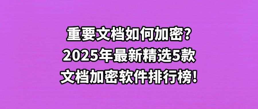 2025年想要文档加密软件?这5款超实用的办公文档加密软件必备(图1) 2025年想要文档加密软件?这5款超实用的办公文档加密软件必备(图1)