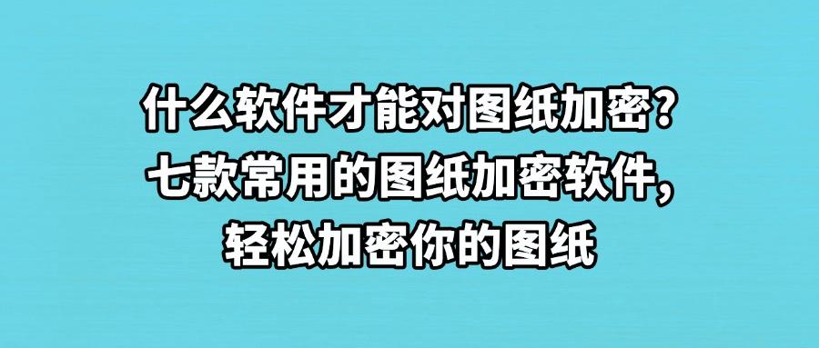 图纸如何加密?2025年这七款图纸加密软件千万不能错过,快码住(图1) 图纸如何加密?2025年这七款图纸加密软件千万不能错过,快码住(图1)