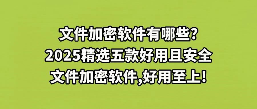 2025告别文件泄密焦虑！推荐这五款文件加密软件安全且稳定，值得入手！(图1)