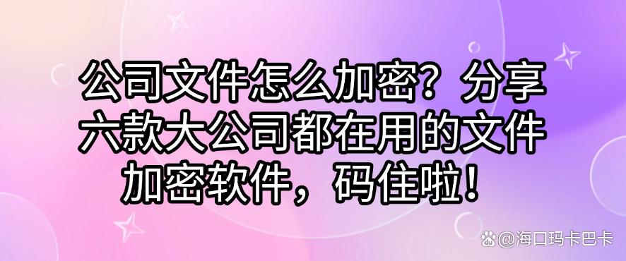 公司文件怎么加密？分享六款大公司都在用的文件加密软件！(图1)