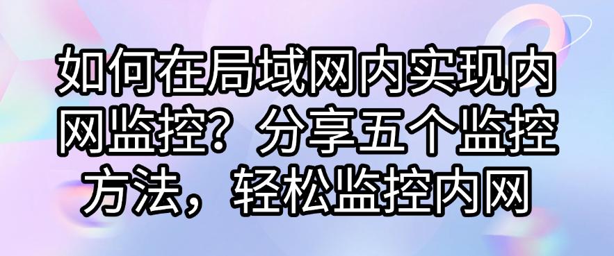如何在局域网内实现内网监控？分享五个监控方法，快码住试一试(图1)