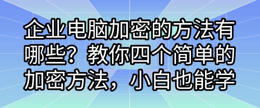 企业电脑加密的方法有哪些？教你四个简单的加密方法，小白也能轻松学会(图1)