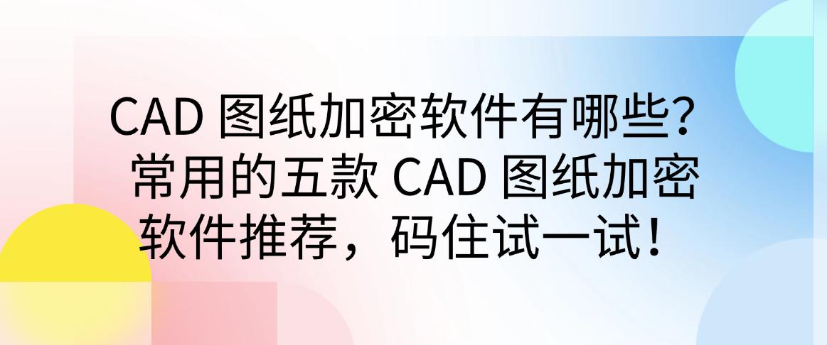 CAD 图纸加密软件有哪些？常用的五款 CAD 图纸加密软件推荐，码住！(图1)