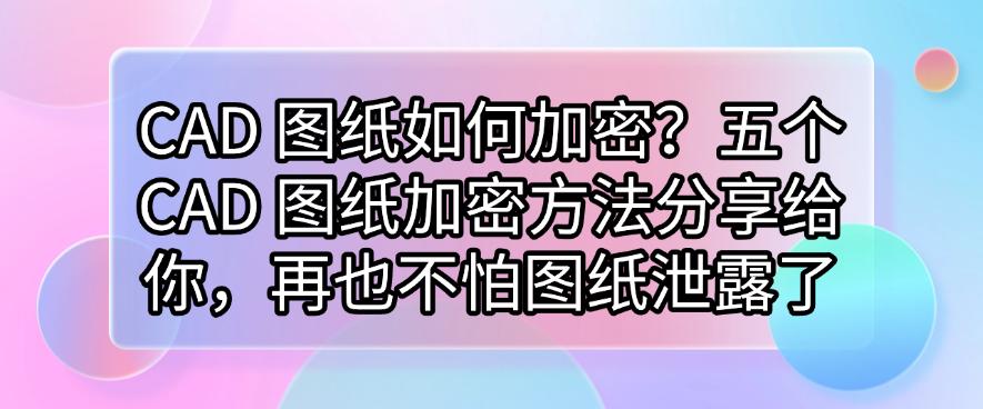 CAD 图纸如何加密？五个 CAD 图纸加密方法分享给你，图纸不再泄露(图1)