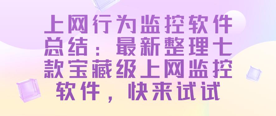 上网行为监控软件总结：最新整理七款宝藏级上网监控软件！(图1)