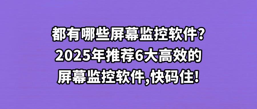 企业屏幕监控软件怎么选?推荐6款屏幕监控软件深度测评!(图1) 企业屏幕监控软件怎么选?推荐6款屏幕监控软件深度测评!(图1)