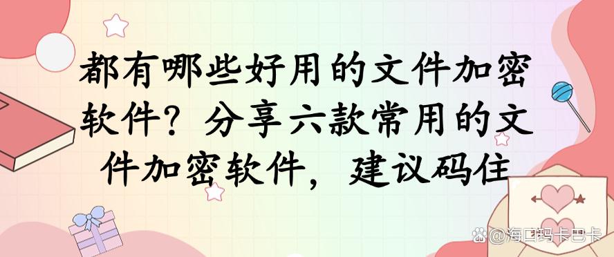 都有哪些好用的文件加密软件?分享六款常用的文件加密软件,码住(图1) 都有哪些好用的文件加密软件?分享六款常用的文件加密软件,码住(图1)