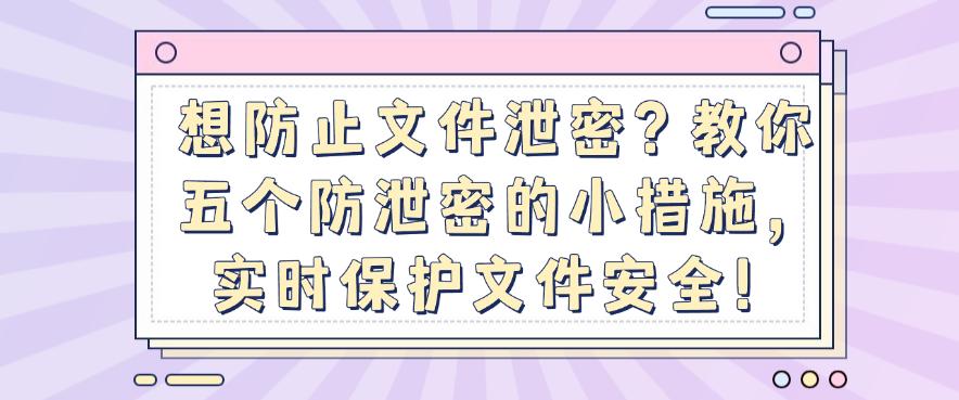 想防止文件泄密？教你五个防泄密的小措施，保护文件安全！(图1)