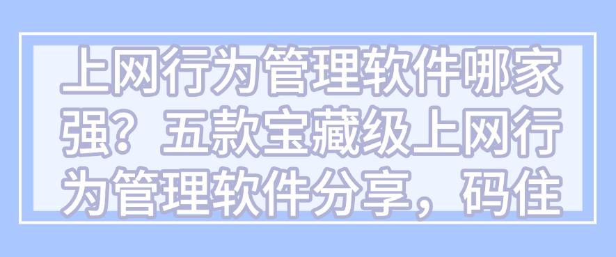 上网行为管理软件哪家强？五款宝藏级上网行为管理软件分享！(图1)