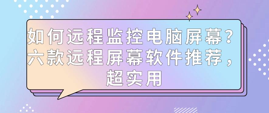 如何远程监控电脑屏幕？六款远程屏幕软件推荐，超实用，码住啦(图1)