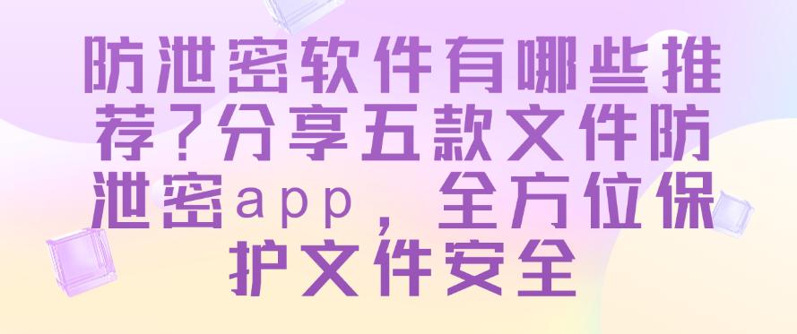 防泄密软件有哪些推荐？分享五款文件防泄密app，保护文件安全(图1)