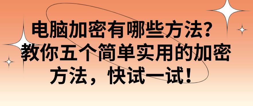 电脑加密有哪些方法？教你五个简单实用的加密方法，快码住！(图1)