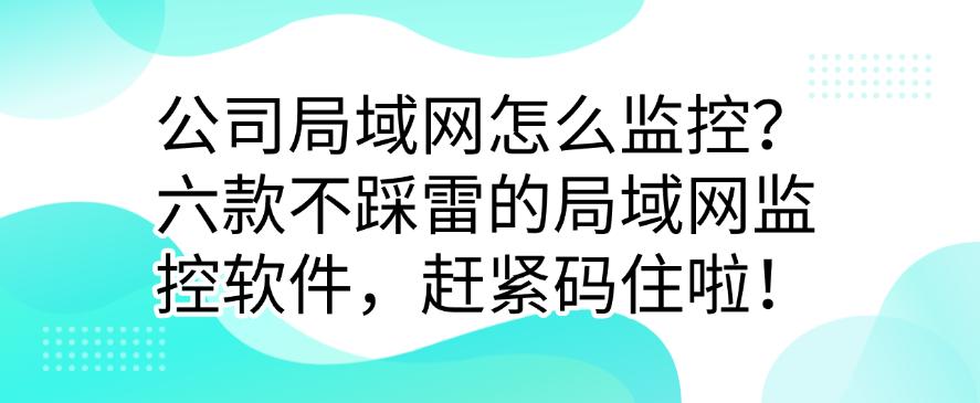 公司局域网怎么监控？六款不踩雷的局域网监控软件，码住啦！(图1)