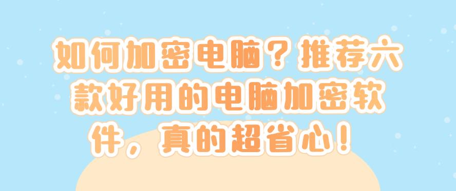 如何加密电脑？推荐六款好用的电脑加密软件，超省心！(图1)