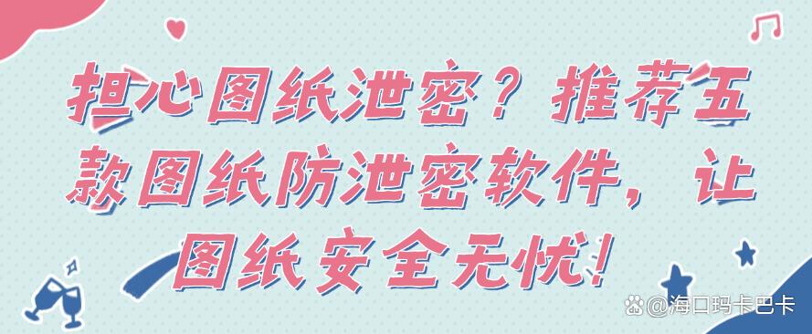 担心图纸泄密？推荐五款图纸防泄密软件，让图纸不再泄密！(图1)
