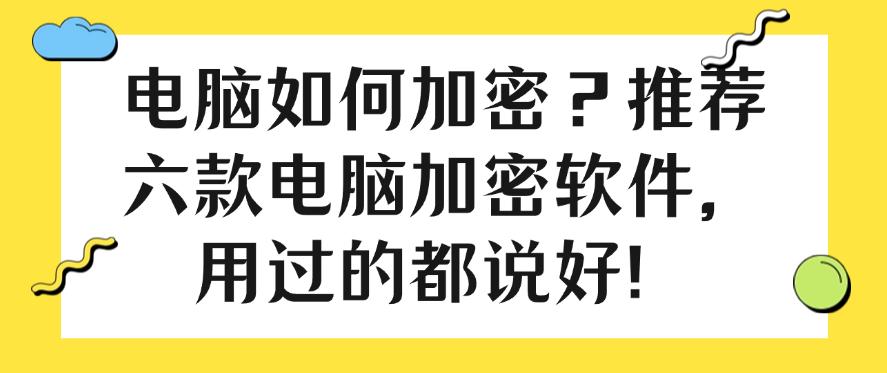 电脑如何加密?推荐六款电脑加密软件,用过的都说好!快码住!(图1) 电脑如何加密?推荐六款电脑加密软件,用过的都说好!快码住!(图1)