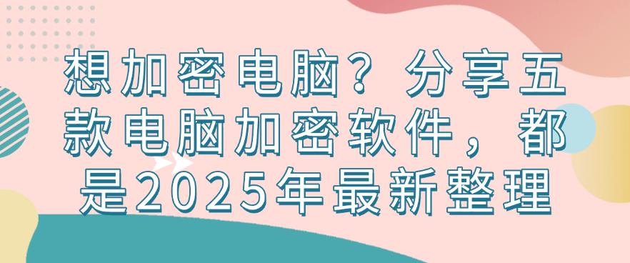 想加密电脑?分享五款电脑加密软件,都是2025年精选(图1) 想加密电脑?分享五款电脑加密软件,都是2025年精选(图1)