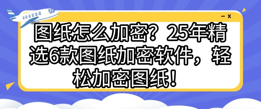 图纸怎么加密？25年精选6款图纸加密软件，轻松加密图纸！快码住(图1)